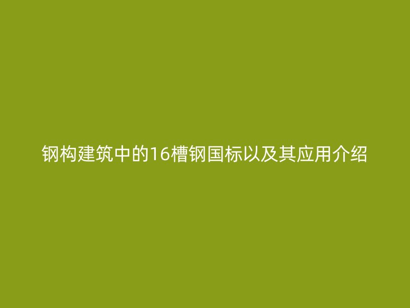 鋼構(gòu)建筑中的16槽鋼國標以及其應用介紹