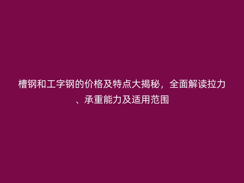 槽鋼和工字鋼的價格及特點大揭秘，全面解讀拉力、承重能力及適用范圍