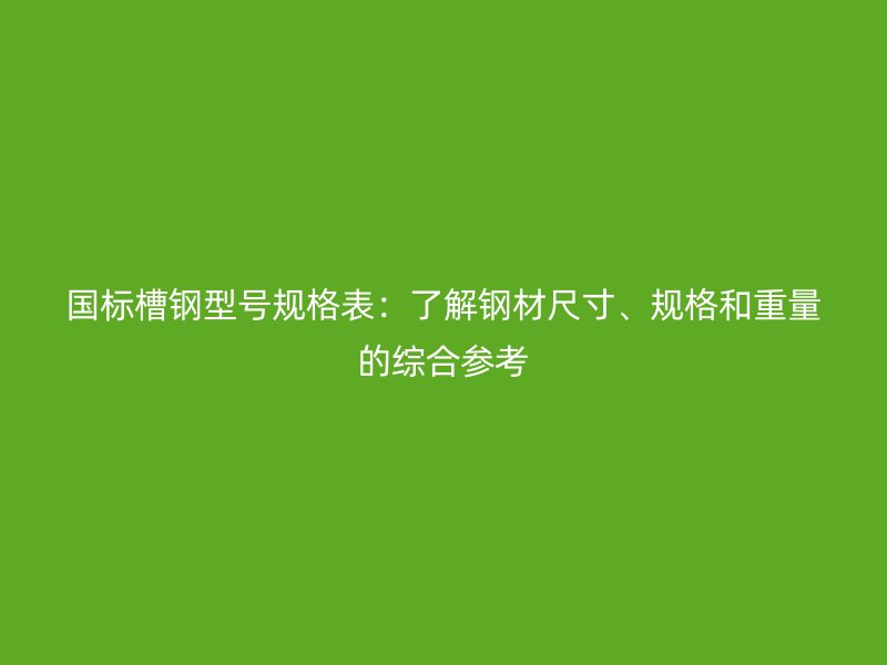 國標槽鋼型號規(guī)格表：了解鋼材尺寸、規(guī)格和重量的綜合參考
