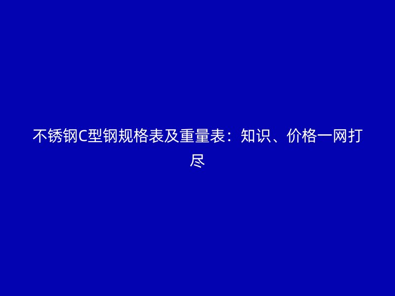 不銹鋼C型鋼規(guī)格表及重量表：知識(shí)、價(jià)格一網(wǎng)打盡