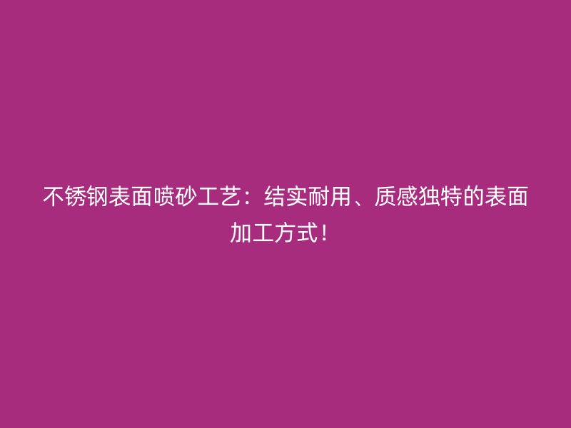 不銹鋼表面噴砂工藝：結(jié)實(shí)耐用、質(zhì)感獨(dú)特的表面加工方式！